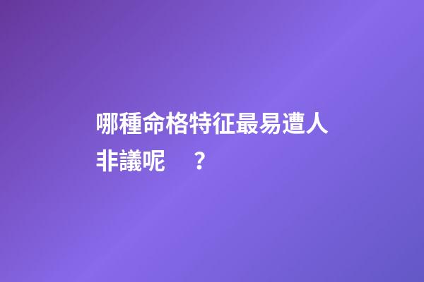哪種命格特征最易遭人非議呢？